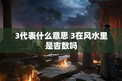 3代表什么意思 3在风水里是吉数吗