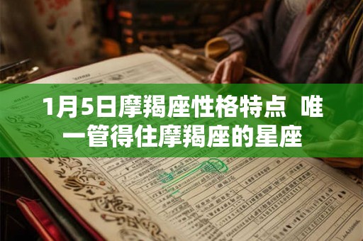 1月5日摩羯座性格特点 唯一管得住摩羯座的星座 1月5日摩羯座性格特点 唯一管得住摩羯座的星座