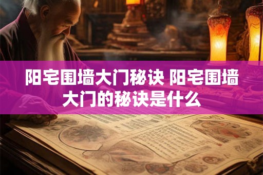 阳宅围墙大门秘诀 阳宅围墙大门的秘诀是什么 阳宅围墙大门秘诀 阳宅围墙大门的秘诀是什么