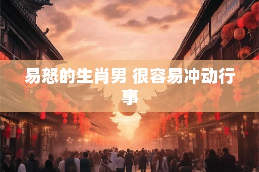 易怒的生肖男 很容易冲动行事