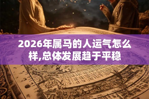 2026年属马的人运气怎么样,总体发展趋于平稳