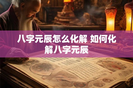 八字元辰怎么化解 如何化解八字元辰