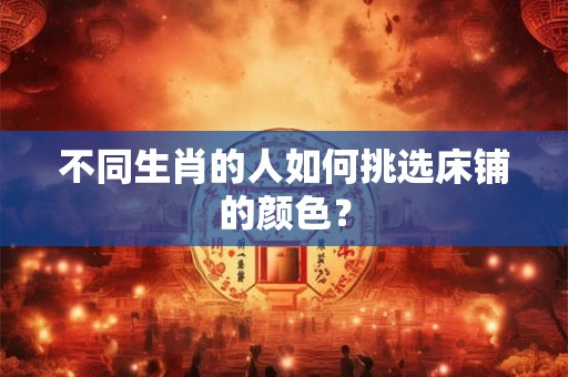 不同生肖的人如何挑选床铺的颜色？
