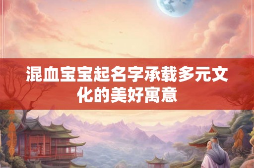 混血宝宝起名字承载多元文化的美好寓意