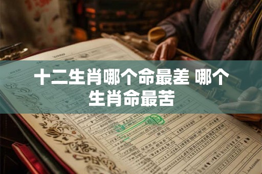 十二生肖哪个命最差 哪个生肖命最苦