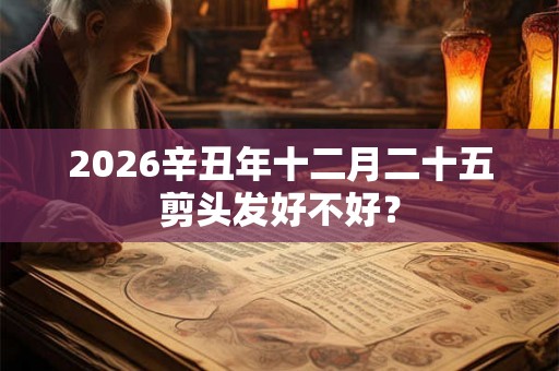 2026辛丑年十二月二十五剪头发好不好？