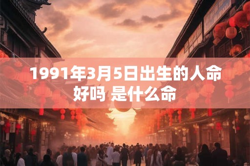 1991年3月5日出生的人命好吗 是什么命
