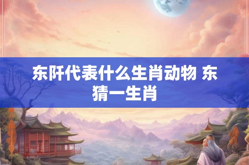 东阡代表什么生肖动物 东猜一生肖