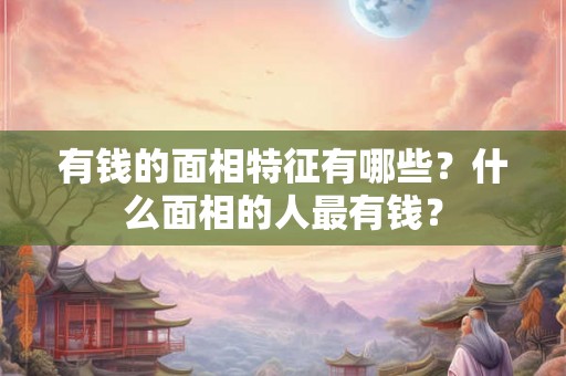 有钱的面相特征有哪些？什么面相的人最有钱？
