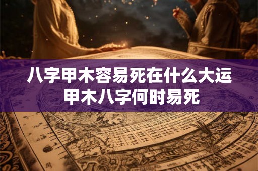 八字甲木容易死在什么大运 甲木八字何时易死