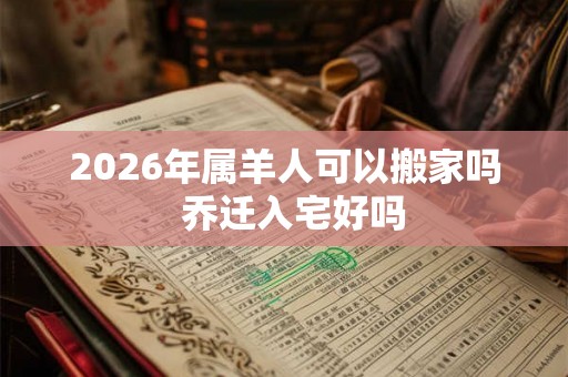 2026年属羊人可以搬家吗  乔迁入宅好吗