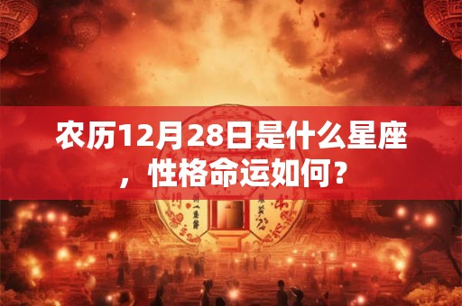 农历12月28日是什么星座，性格命运如何？
