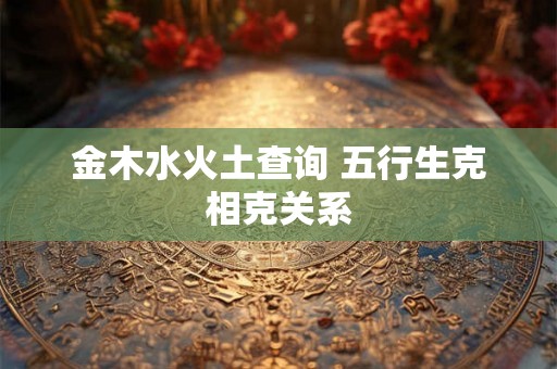 金木水火土查询 五行生克相克关系 金木水火土查询 五行生克相克关系