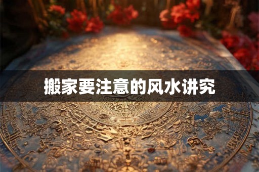 搬家要注意的风水讲究