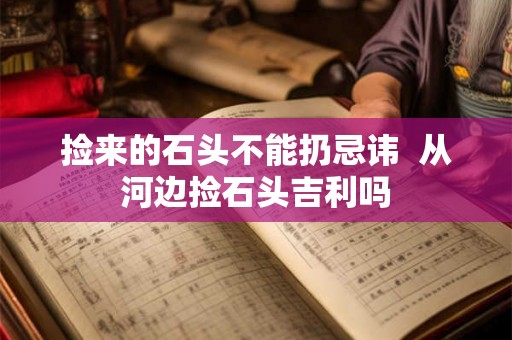 捡来的石头不能扔忌讳  从河边捡石头吉利吗