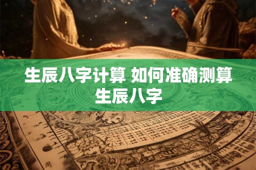 生辰八字计算 如何准确测算生辰八字