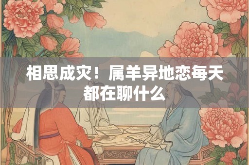 相思成灾！属羊异地恋每天都在聊什么