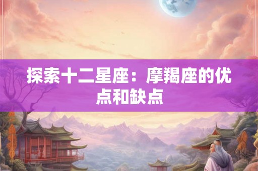 探索十二星座:摩羯座的优点和缺点 探索十二星座:摩羯座的优点和缺点