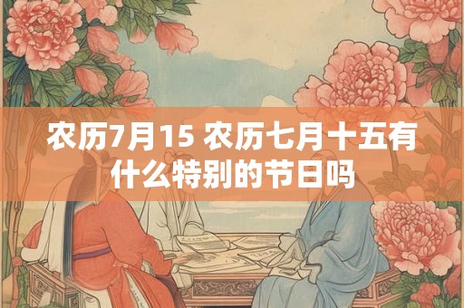 农历7月15 农历七月十五有什么特别的节日吗