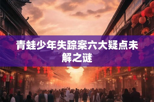 青蛙少年失踪案六大疑点未解之谜