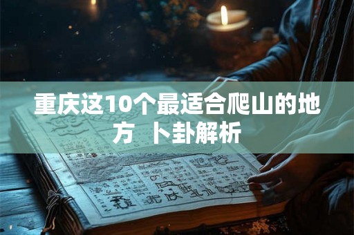 重庆这10个最适合爬山的地方 卜卦解析 重庆这10个最适合爬山的地方 卜卦解析
