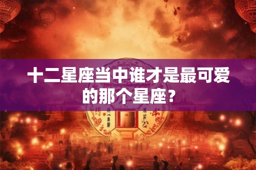十二星座当中谁才是最可爱的那个星座? 十二星座当中谁才是最可爱的那个星座?