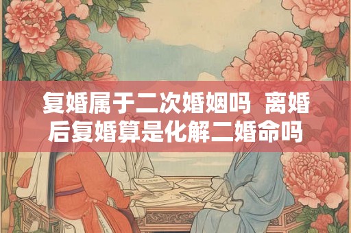 复婚属于二次婚姻吗 离婚后复婚算是化解二婚命吗 复婚属于二次婚姻吗 离婚后复婚算是化解二婚命吗