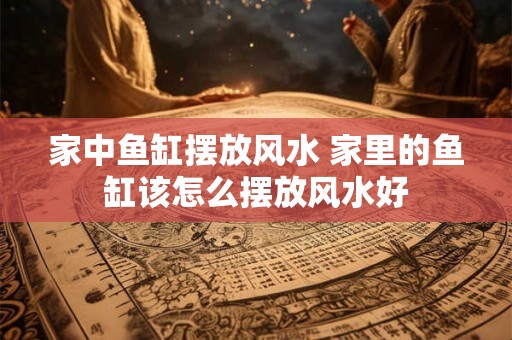 家中鱼缸摆放风水 家里的鱼缸该怎么摆放风水好