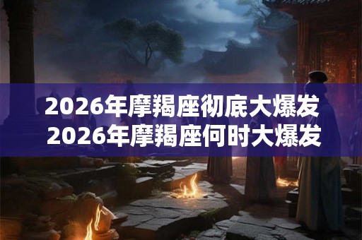 2026年摩羯座彻底大爆发 2026年摩羯座何时大爆发