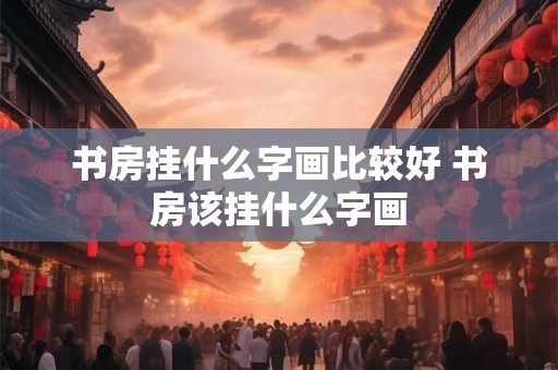 书房挂什么字画比较好 书房该挂什么字画