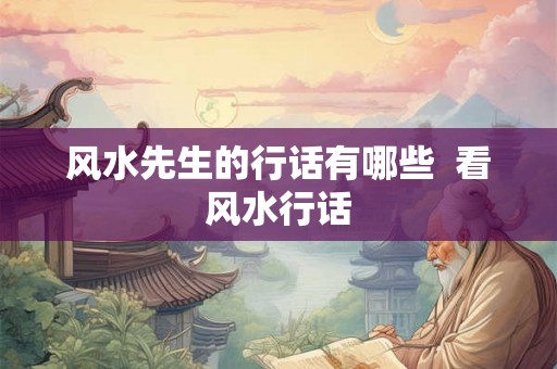 风水先生的行话有哪些  看风水行话