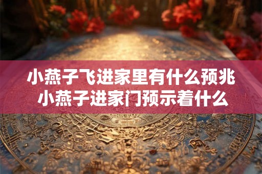 小燕子飞进家里有什么预兆 小燕子进家门预示着什么
