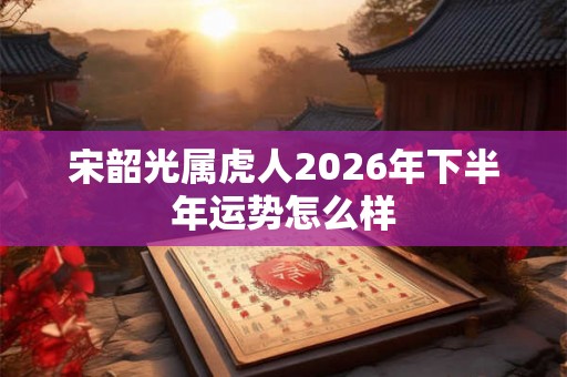 宋韶光属虎人2026年下半年运势怎么样