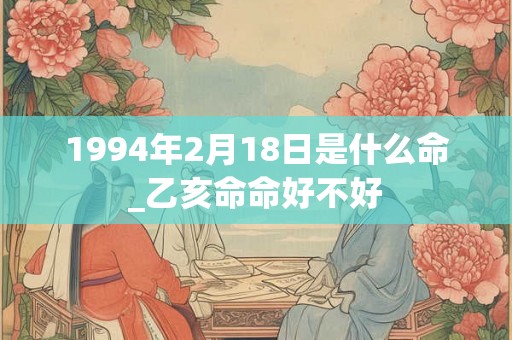 1994年2月18日是什么命_乙亥命命好不好 1994年2月18日是什么命_乙亥命命好不好