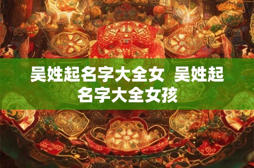吴姓起名字大全女  吴姓起名字大全女孩