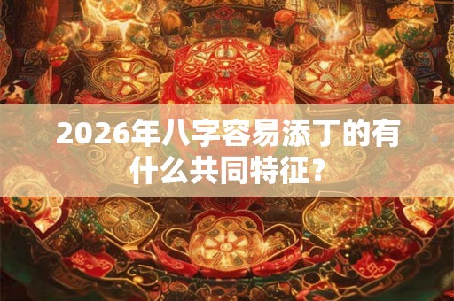 2026年八字容易添丁的有什么共同特征？
