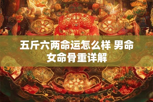 五斤六两命运怎么样 男命女命骨重详解