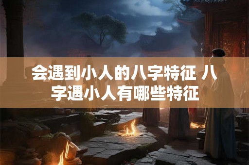 会遇到小人的八字特征 八字遇小人有哪些特征 会遇到小人的八字特征 八字遇小人有哪些特征