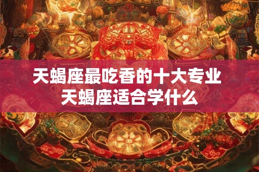天蝎座最吃香的十大专业 天蝎座适合学什么