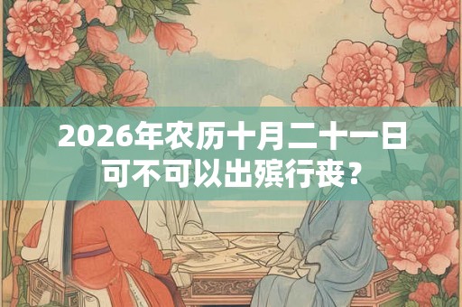 2026年农历十月二十一日可不可以出殡行丧? 2026年农历十月二十一日可不可以出殡行丧?