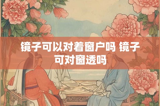 镜子可以对着窗户吗 镜子可对窗透吗