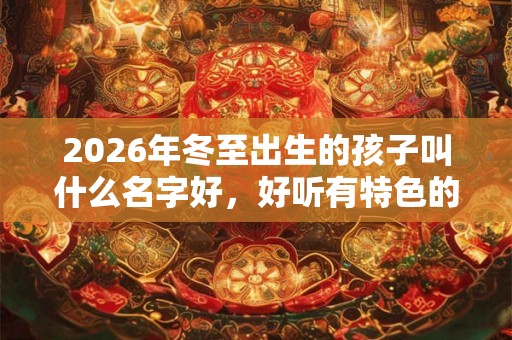 2026年冬至出生的孩子叫什么名字好，好听有特色的好名字大全