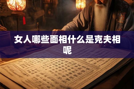女人哪些面相什么是克夫相呢