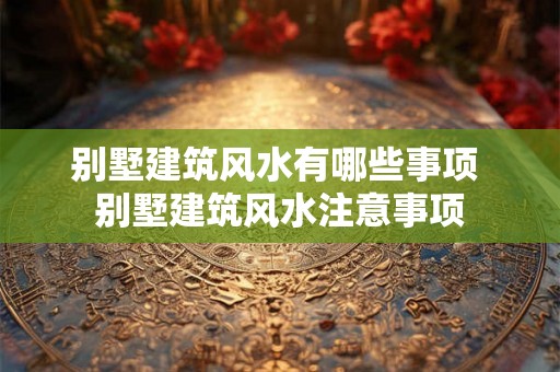 别墅建筑风水有哪些事项 别墅建筑风水注意事项