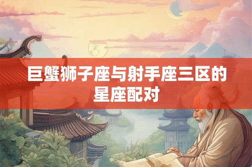 巨蟹狮子座与射手座三区的星座配对