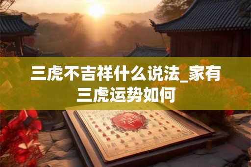 三虎不吉祥什么说法_家有三虎运势如何 三虎不吉祥什么说法_家有三虎运势如何