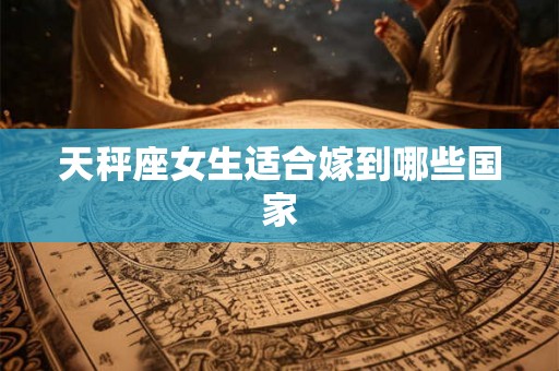 天秤座女生适合嫁到哪些国家 天秤座女生适合嫁到哪些国家