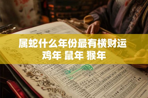 属蛇什么年份最有横财运 鸡年 鼠年 猴年