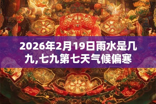 2026年2月19日雨水是几九,七九第七天气候偏寒