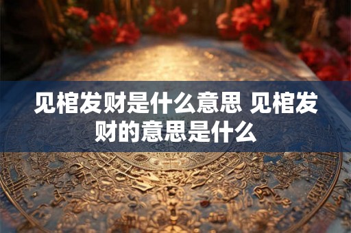 见棺发财是什么意思 见棺发财的意思是什么
